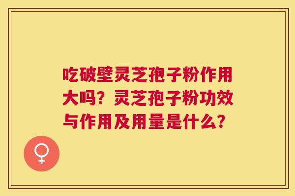 吃破壁灵芝孢子粉作用大吗？灵芝孢子粉功效与作用及用量是什么？