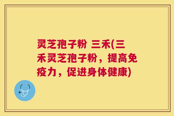 灵芝孢子粉 三禾(三禾灵芝孢子粉,提高免疫力,促进身体健康) 灵芝孢子粉 三禾(三禾灵芝孢子粉,提高免疫力,促进身体健康)