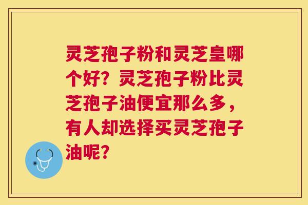 灵芝孢子粉和灵芝皇哪个好?灵芝孢子粉比灵芝孢子油便宜那么多,有人却选择买灵芝孢子油呢? 灵芝孢子粉和灵芝皇哪个好?灵芝孢子粉比灵芝孢子油便宜那么多,有人却选择买灵芝孢子油呢?