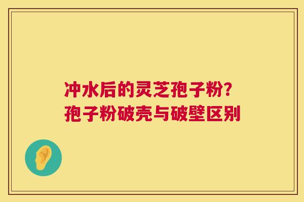 冲水后的灵芝孢子粉?孢子粉破壳与破壁区别 冲水后的灵芝孢子粉?孢子粉破壳与破壁区别