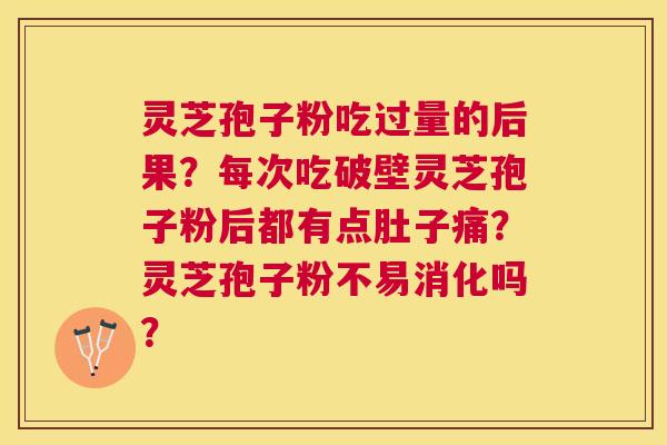 灵芝孢子粉吃过量的后果?每次吃破壁灵芝孢子粉后都有点肚子痛?灵芝孢子粉不易消化吗? 灵芝孢子粉吃过量的后果?每次吃破壁灵芝孢子粉后都有点肚子痛?灵芝孢子粉不易消化吗?