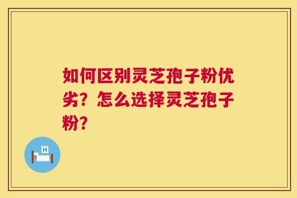 如何区别灵芝孢子粉优劣?怎么选择灵芝孢子粉? 如何区别灵芝孢子粉优劣?怎么选择灵芝孢子粉?