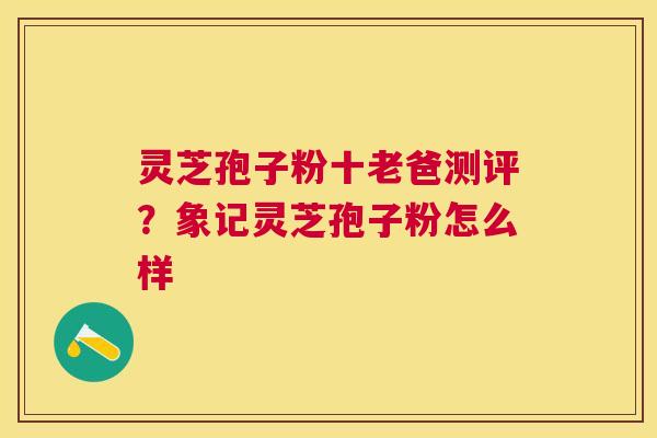 灵芝孢子粉十老爸测评?象记灵芝孢子粉怎么样 灵芝孢子粉十老爸测评?象记灵芝孢子粉怎么样
