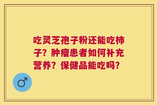 吃灵芝孢子粉还能吃柿子?患者如何补充营养?保健品能吃吗? 吃灵芝孢子粉还能吃柿子?患者如何补充营养?保健品能吃吗?