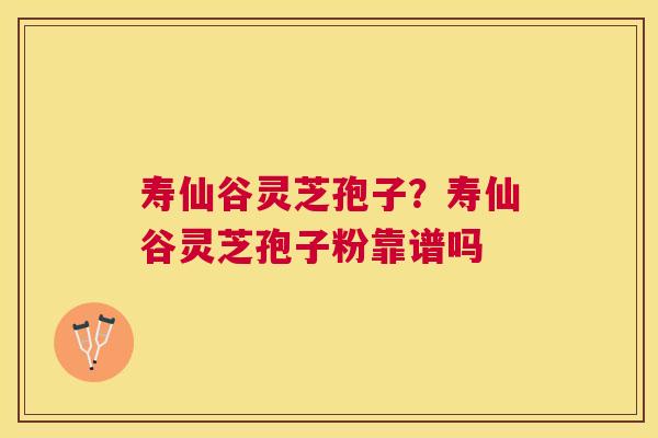 寿仙谷灵芝孢子?寿仙谷灵芝孢子粉靠谱吗 寿仙谷灵芝孢子?寿仙谷灵芝孢子粉靠谱吗