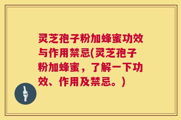 灵芝孢子粉加蜂蜜功效与作用禁忌(灵芝孢子粉加蜂蜜，了解一下功效、作用及禁忌。)