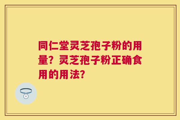 同仁堂灵芝孢子粉的用量？灵芝孢子粉正确食用的用法？