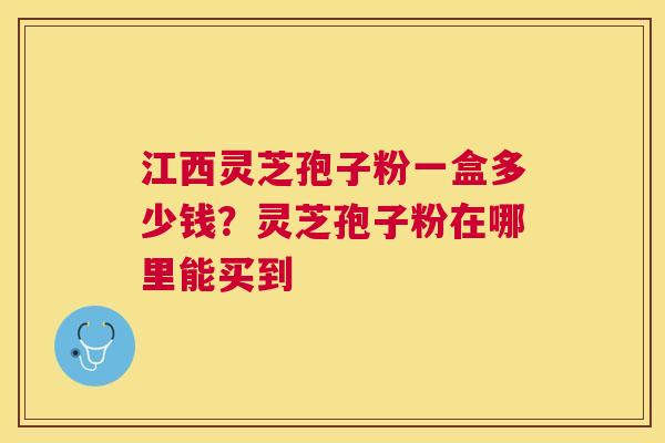 江西灵芝孢子粉一盒多少钱?灵芝孢子粉在哪里能买到 江西灵芝孢子粉一盒多少钱?灵芝孢子粉在哪里能买到