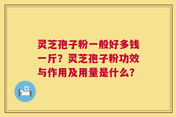 灵芝孢子粉一般好多钱一斤？灵芝孢子粉功效与作用及用量是什么？