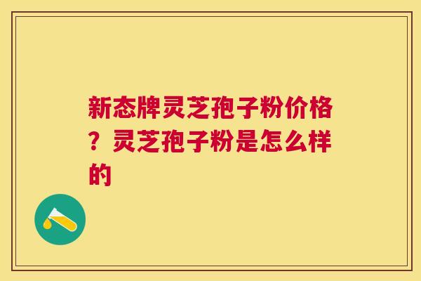 新态牌灵芝孢子粉价格？灵芝孢子粉是怎么样的