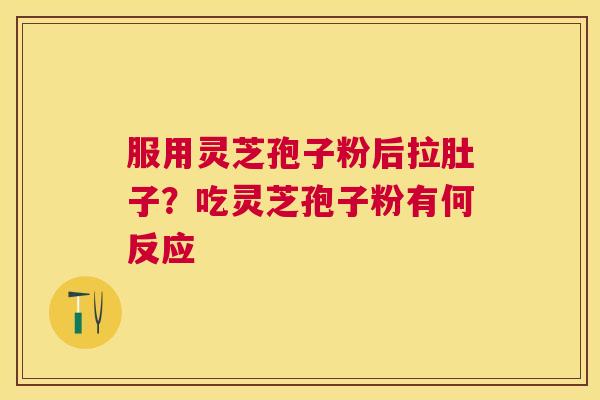 服用灵芝孢子粉后拉肚子?吃灵芝孢子粉有何反应 服用灵芝孢子粉后拉肚子?吃灵芝孢子粉有何反应