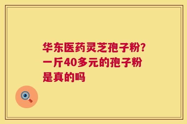 华东医药灵芝孢子粉?一斤40多元的孢子粉是真的吗 华东医药灵芝孢子粉?一斤40多元的孢子粉是真的吗
