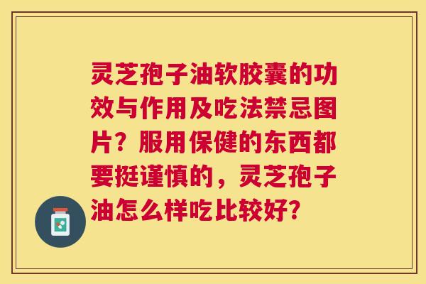 灵芝孢子油软胶囊的功效与作用及吃法禁忌图片?服用保健的东西都要挺谨慎的,灵芝孢子油怎么样吃比较好? 灵芝孢子油软胶囊的功效与作用及吃法禁忌图片?服用保健的东西都要挺谨慎的,灵芝孢子油怎么样吃比较好?