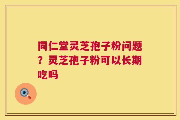 同仁堂灵芝孢子粉问题?灵芝孢子粉可以长期吃吗 同仁堂灵芝孢子粉问题?灵芝孢子粉可以长期吃吗