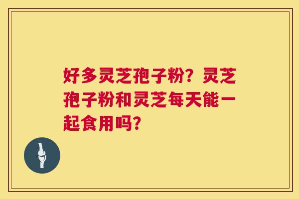 好多灵芝孢子粉？灵芝孢子粉和灵芝每天能一起食用吗？