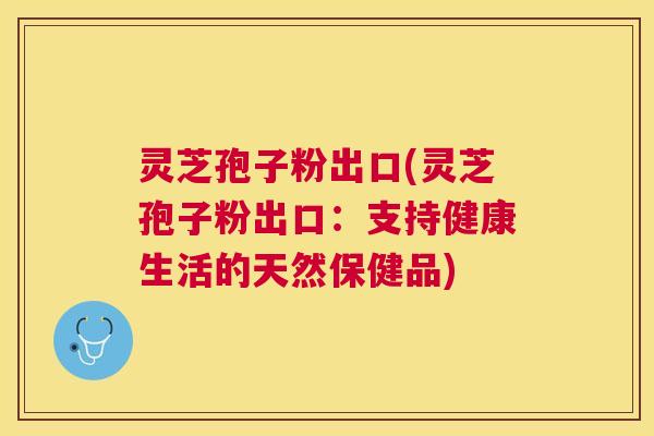 灵芝孢子粉出口(灵芝孢子粉出口:支持健康生活的天然保健品) 灵芝孢子粉出口(灵芝孢子粉出口:支持健康生活的天然保健品)