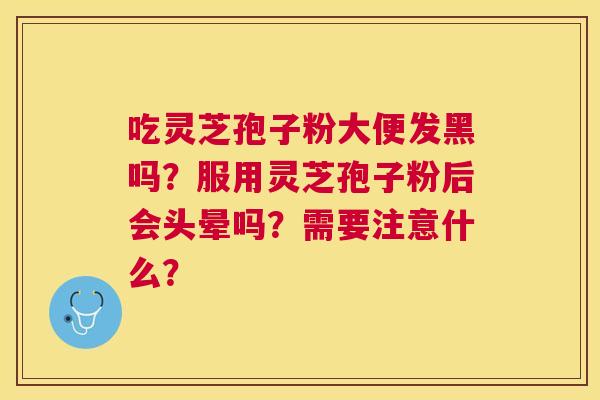 吃灵芝孢子粉大便发黑吗？服用灵芝孢子粉后会头晕吗？需要注意什么？