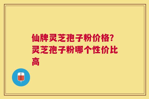 仙牌灵芝孢子粉价格?灵芝孢子粉哪个性价比高 仙牌灵芝孢子粉价格?灵芝孢子粉哪个性价比高