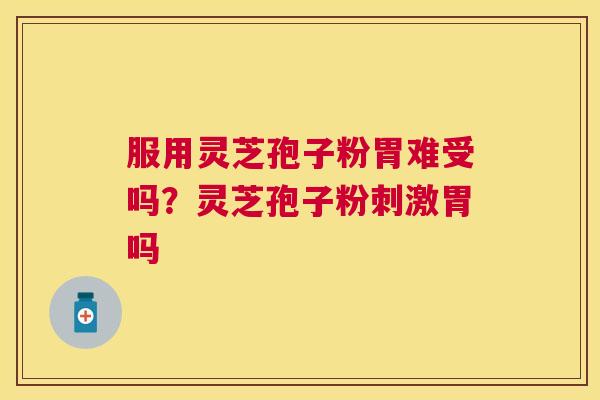 服用灵芝孢子粉胃难受吗？灵芝孢子粉刺激胃吗