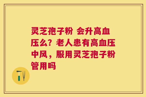 灵芝孢子粉 会升高么?老人患有高中风,服用灵芝孢子粉管用吗 灵芝孢子粉 会升高么?老人患有高中风,服用灵芝孢子粉管用吗