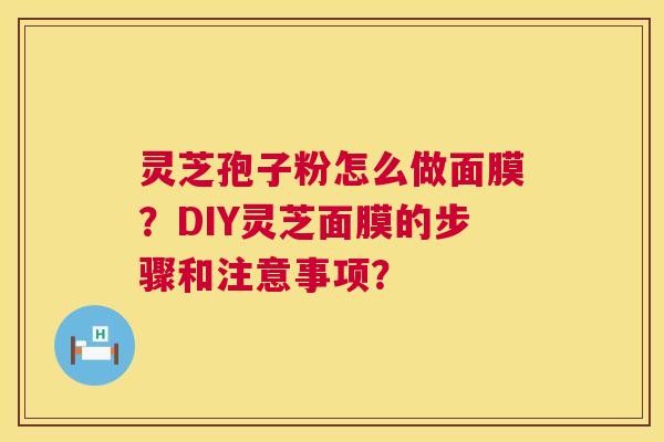 灵芝孢子粉怎么做面膜?DIY灵芝面膜的步骤和注意事项? 灵芝孢子粉怎么做面膜?DIY灵芝面膜的步骤和注意事项?