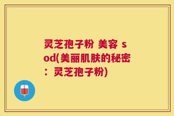 灵芝孢子粉 美容 sod(美丽的秘密:灵芝孢子粉) 灵芝孢子粉 美容 sod(美丽的秘密:灵芝孢子粉)