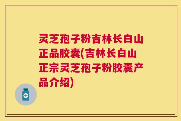 灵芝孢子粉吉林长白山正品胶囊(吉林长白山正宗灵芝孢子粉胶囊产品介绍)