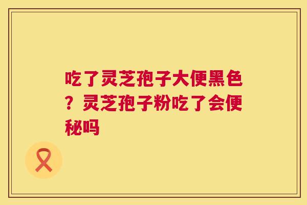 吃了灵芝孢子大便黑色？灵芝孢子粉吃了会吗