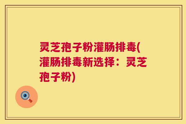 灵芝孢子粉灌肠(灌肠新选择：灵芝孢子粉)