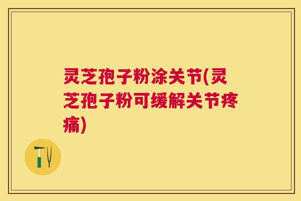 灵芝孢子粉涂关节(灵芝孢子粉可缓解关节) 灵芝孢子粉涂关节(灵芝孢子粉可缓解关节)