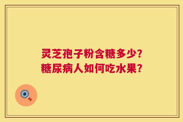 灵芝孢子粉含糖多少?人如何吃水果? 灵芝孢子粉含糖多少?人如何吃水果?