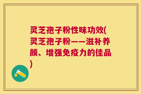 灵芝孢子粉性味功效(灵芝孢子粉——滋补养颜、增强免疫力的佳品) 灵芝孢子粉性味功效(灵芝孢子粉——滋补养颜、增强免疫力的佳品)