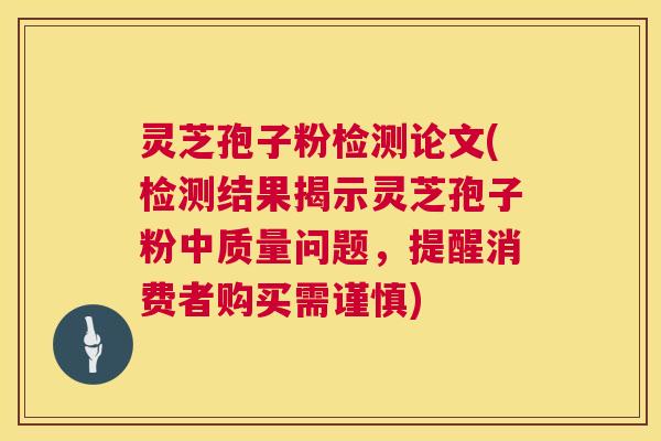 灵芝孢子粉检测论文(检测结果揭示灵芝孢子粉中质量问题，提醒消费者购买需谨慎)