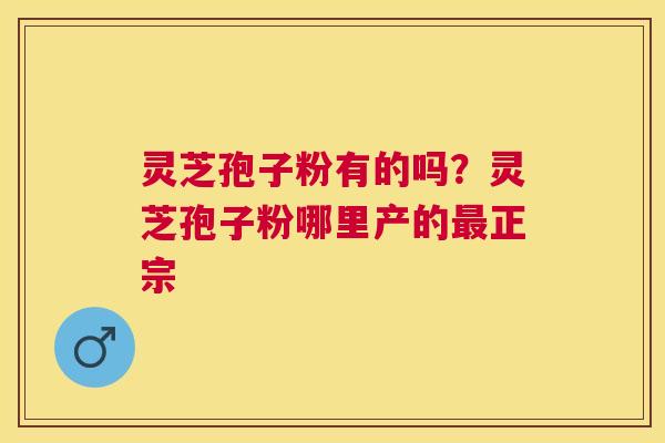 灵芝孢子粉有的吗?灵芝孢子粉哪里产的正宗 灵芝孢子粉有的吗?灵芝孢子粉哪里产的正宗