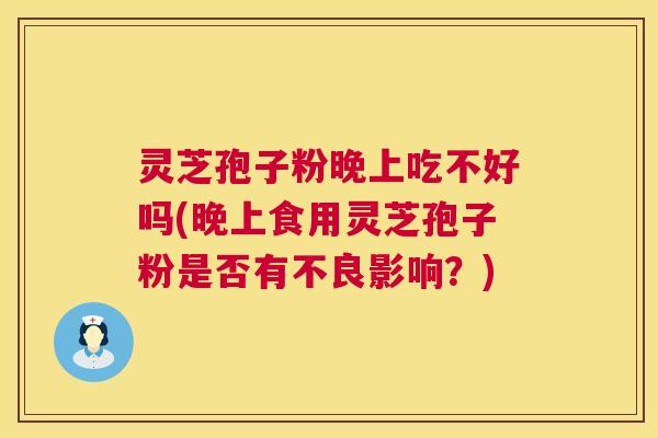 灵芝孢子粉晚上吃不好吗(晚上食用灵芝孢子粉是否有不良影响?) 灵芝孢子粉晚上吃不好吗(晚上食用灵芝孢子粉是否有不良影响?)