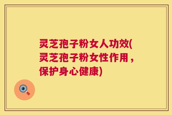 灵芝孢子粉女人功效(灵芝孢子粉女性作用，保护身心健康)