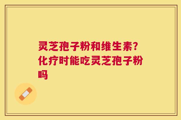 灵芝孢子粉和维生素?时能吃灵芝孢子粉吗 灵芝孢子粉和维生素?时能吃灵芝孢子粉吗