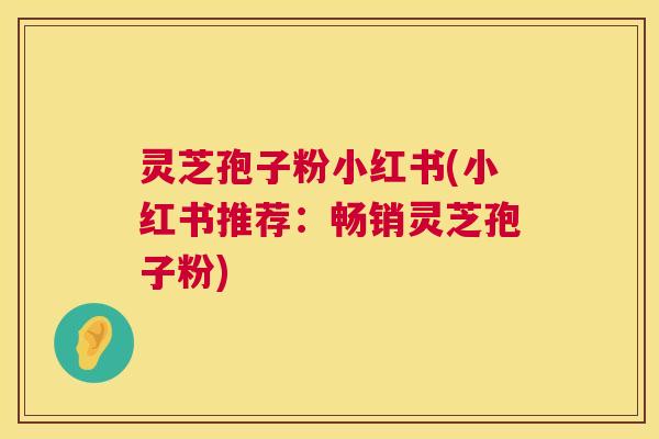 灵芝孢子粉小红书(小红书推荐：畅销灵芝孢子粉)
