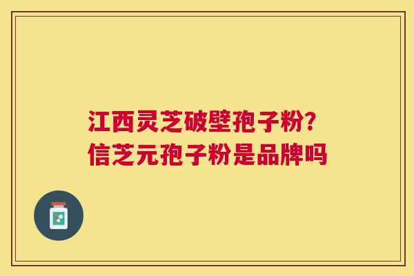 江西灵芝破壁孢子粉？信芝元孢子粉是品牌吗