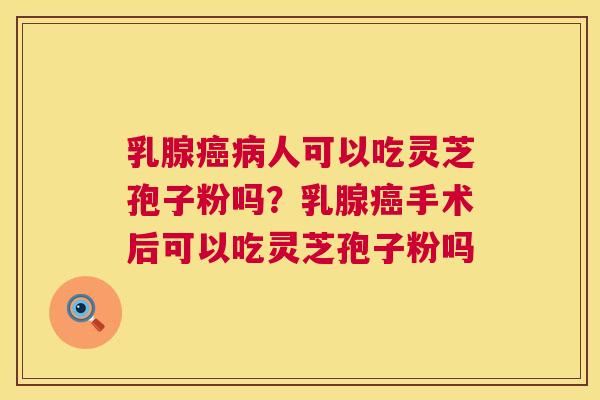 乳腺人可以吃灵芝孢子粉吗?乳腺手术后可以吃灵芝孢子粉吗 乳腺人可以吃灵芝孢子粉吗?乳腺手术后可以吃灵芝孢子粉吗