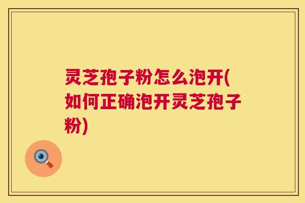 灵芝孢子粉怎么泡开(如何正确泡开灵芝孢子粉) 灵芝孢子粉怎么泡开(如何正确泡开灵芝孢子粉)