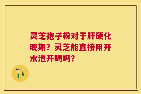 灵芝孢子粉对于晚期？灵芝能直接用开水泡开喝吗？
