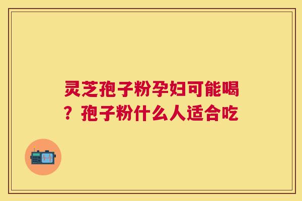 灵芝孢子粉孕妇可能喝?孢子粉什么人适合吃 灵芝孢子粉孕妇可能喝?孢子粉什么人适合吃