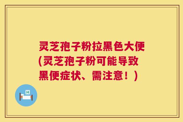 灵芝孢子粉拉黑色大便(灵芝孢子粉可能导致黑便症状、需注意!) 灵芝孢子粉拉黑色大便(灵芝孢子粉可能导致黑便症状、需注意!)