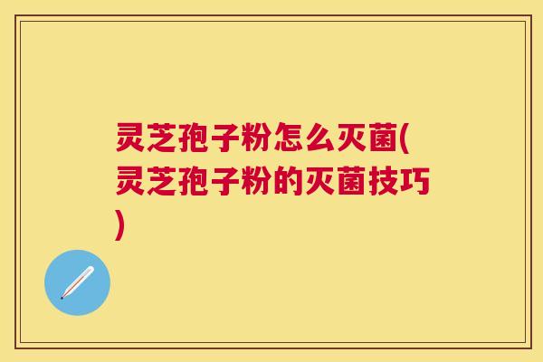 灵芝孢子粉怎么灭菌(灵芝孢子粉的灭菌技巧)