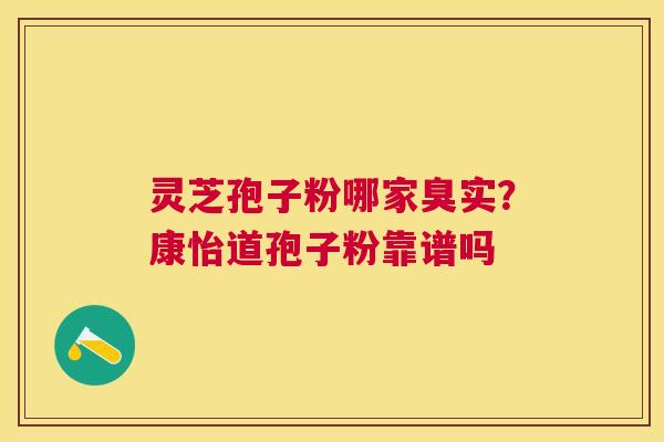 灵芝孢子粉哪家臭实?康怡道孢子粉靠谱吗 灵芝孢子粉哪家臭实?康怡道孢子粉靠谱吗
