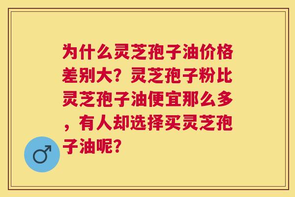 为什么灵芝孢子油价格差别大?灵芝孢子粉比灵芝孢子油便宜那么多,有人却选择买灵芝孢子油呢? 为什么灵芝孢子油价格差别大?灵芝孢子粉比灵芝孢子油便宜那么多,有人却选择买灵芝孢子油呢?