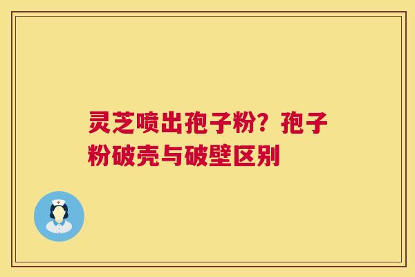 灵芝喷出孢子粉?孢子粉破壳与破壁区别 灵芝喷出孢子粉?孢子粉破壳与破壁区别