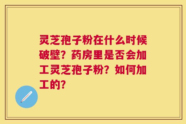 灵芝孢子粉在什么时候破壁？药房里是否会加工灵芝孢子粉？如何加工的？
