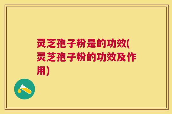 灵芝孢子粉是的功效(灵芝孢子粉的功效及作用) 灵芝孢子粉是的功效(灵芝孢子粉的功效及作用)